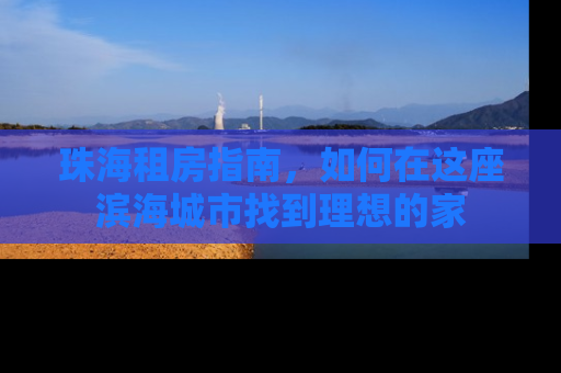 珠海租房指南，如何在这座滨海城市找到理想的家