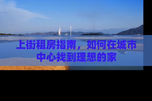 上街租房指南，如何在城市中心找到理想的家