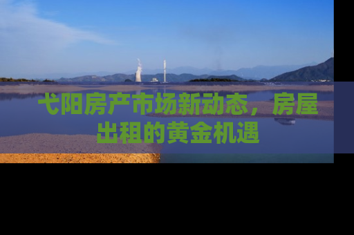 弋阳房产市场新动态，房屋出租的黄金机遇