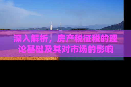 深入解析，房产税征税的理论基础及其对市场的影响