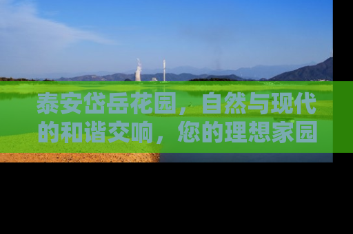 泰安岱岳花园，自然与现代的和谐交响，您的理想家园