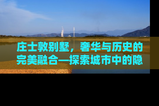 庄士敦别墅，奢华与历史的完美融合—探索城市中的隐世豪宅