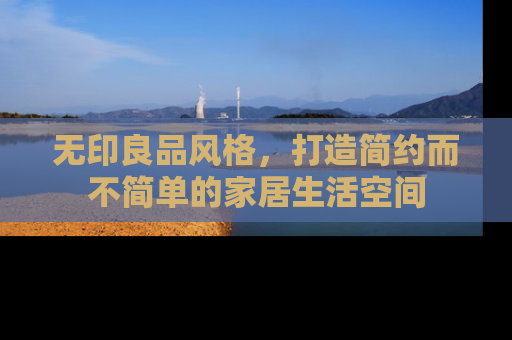 无印良品风格，打造简约而不简单的家居生活空间