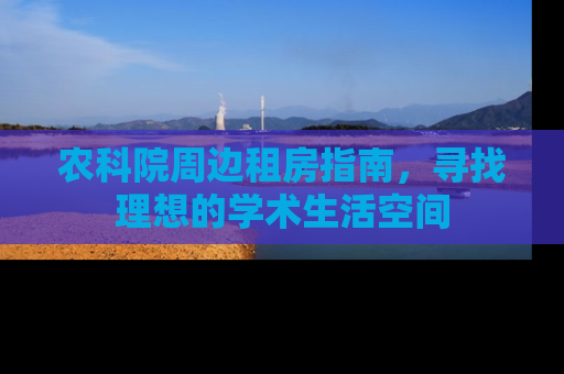 农科院周边租房指南，寻找理想的学术生活空间