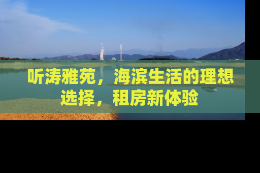 听涛雅苑，海滨生活的理想选择，租房新体验