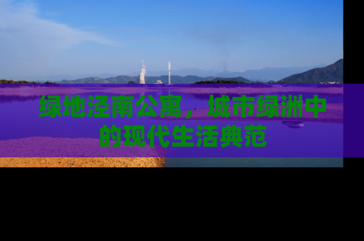 绿地泾南公寓，城市绿洲中的现代生活典范