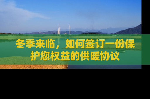冬季来临，如何签订一份保护您权益的供暖协议