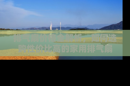 排气扇价格全解析，如何选购性价比高的家用排气扇