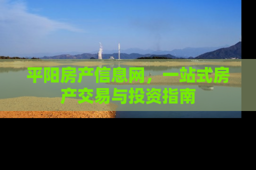 平阳房产信息网，一站式房产交易与投资指南