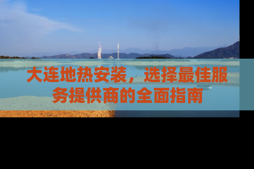 大连地热安装，选择最佳服务提供商的全面指南