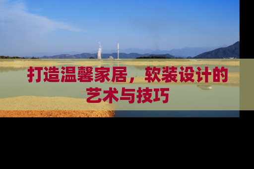 打造温馨家居，软装设计的艺术与技巧