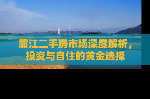 蒲江二手房市场深度解析，投资与自住的黄金选择