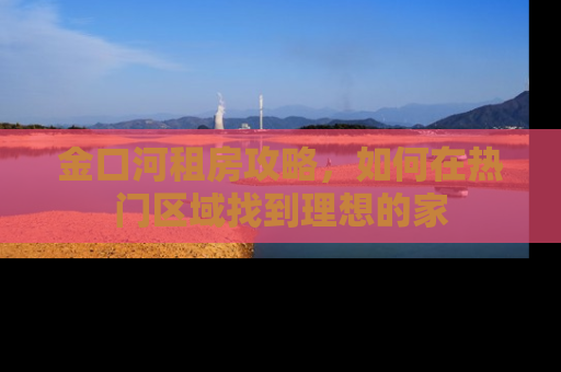 金口河租房攻略，如何在热门区域找到理想的家