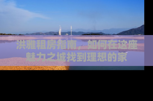 洪雅租房指南，如何在这座魅力之城找到理想的家