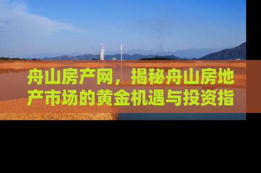舟山房产网，揭秘舟山房地产市场的黄金机遇与投资指南
