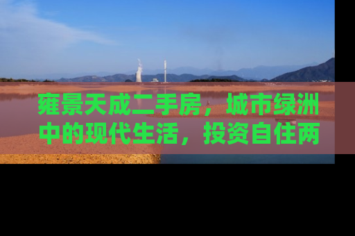 雍景天成二手房，城市绿洲中的现代生活，投资自住两相宜