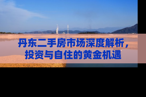丹东二手房市场深度解析，投资与自住的黄金机遇