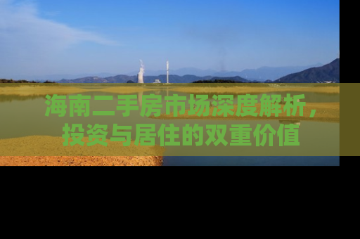 海南二手房市场深度解析，投资与居住的双重价值