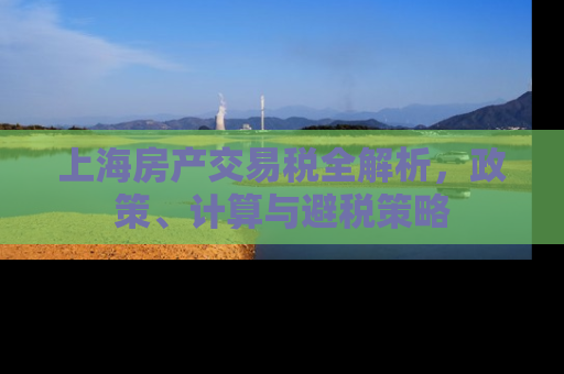 上海房产交易税全解析，政策、计算与避税策略