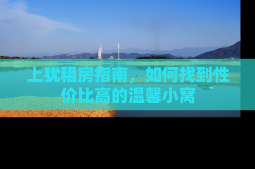 上犹租房指南，如何找到性价比高的温馨小窝