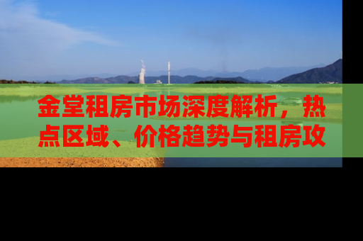 金堂租房市场深度解析，热点区域、价格趋势与租房攻略