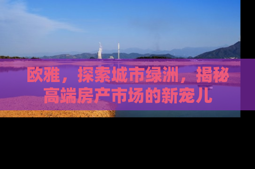 欧雅，探索城市绿洲，揭秘高端房产市场的新宠儿