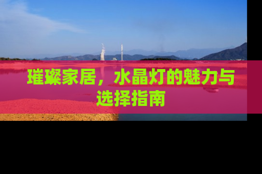 璀璨家居，水晶灯的魅力与选择指南