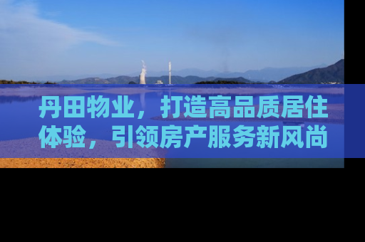 丹田物业，打造高品质居住体验，引领房产服务新风尚