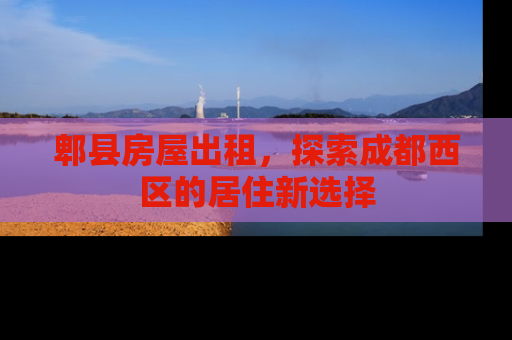 郫县房屋出租，探索成都西区的居住新选择