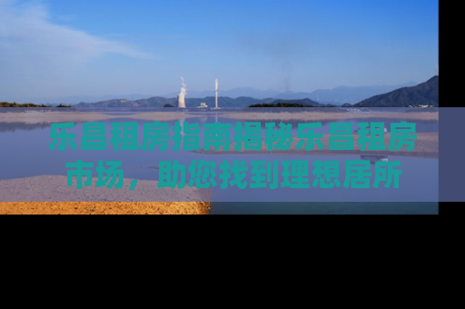 乐昌租房指南揭秘乐昌租房市场，助您找到理想居所