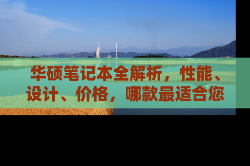 华硕笔记本全解析，性能、设计、价格，哪款最适合您？