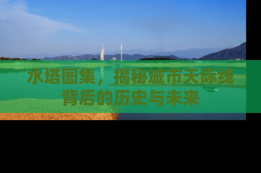 水塔图集，揭秘城市天际线背后的历史与未来