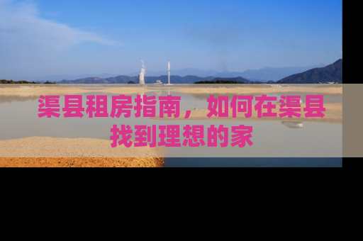 渠县租房指南，如何在渠县找到理想的家