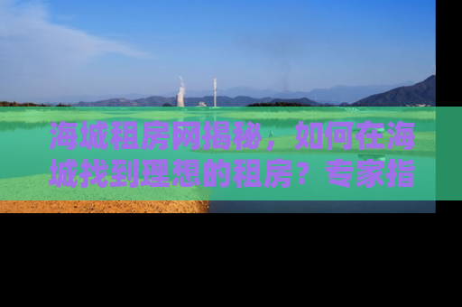 海城租房网揭秘，如何在海城找到理想的租房？专家指南助你轻松安家！