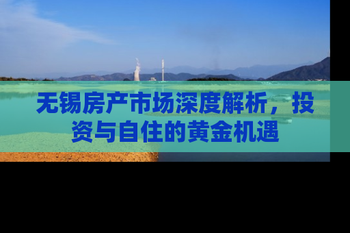无锡房产市场深度解析，投资与自住的黄金机遇
