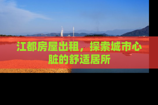 江都房屋出租，探索城市心脏的舒适居所