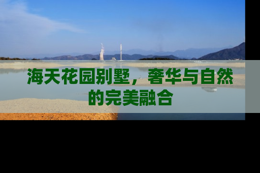 海天花园别墅，奢华与自然的完美融合