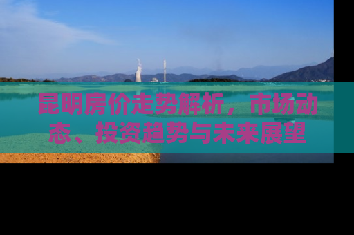 昆明房价走势解析，市场动态、投资趋势与未来展望