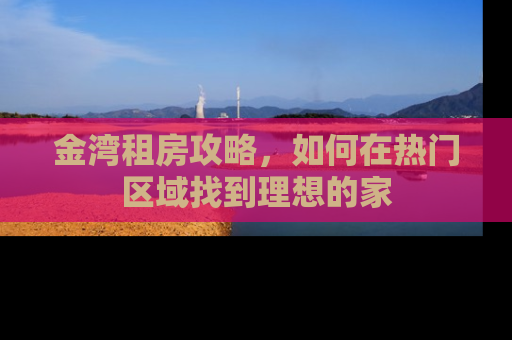 金湾租房攻略,如何在热门区域找到理想的家 金湾租房攻略,如何在热门区域找到理想的家