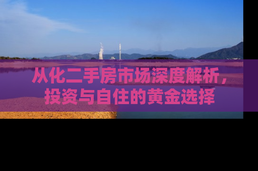 从化二手房市场深度解析，投资与自住的黄金选择