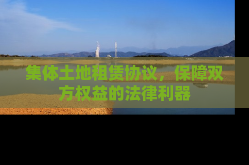 集体土地租赁协议，保障双方权益的法律利器