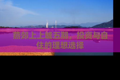 燕郊上上城五期，投资与自住的理想选择
