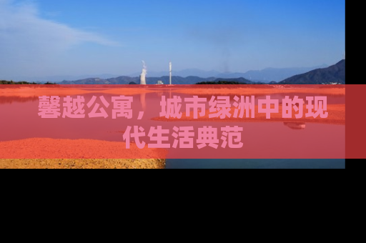 馨越公寓，城市绿洲中的现代生活典范