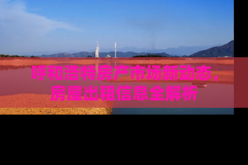 呼和浩特房产市场新动态，房屋出租信息全解析