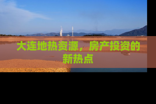 大连地热资源，房产投资的新热点
