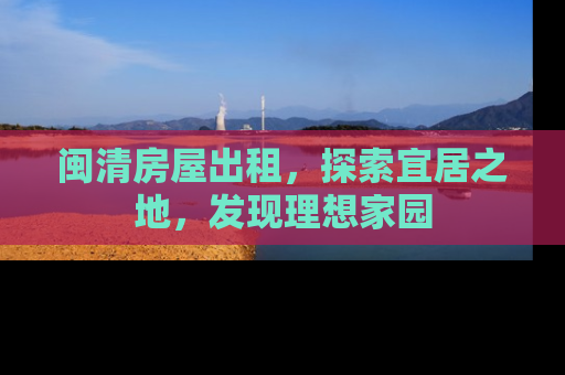 闽清房屋出租，探索宜居之地，发现理想家园