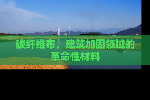 碳纤维布，建筑加固领域的革命性材料