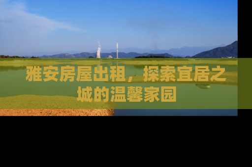 雅安房屋出租，探索宜居之城的温馨家园