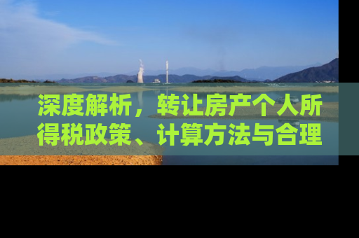 深度解析，转让房产个人所得税政策、计算方法与合理避税策略