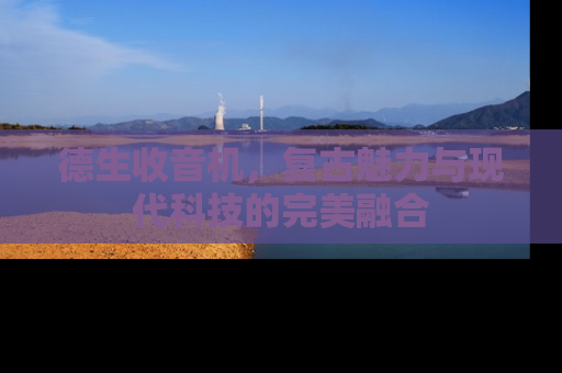 德生收音机，复古魅力与现代科技的完美融合